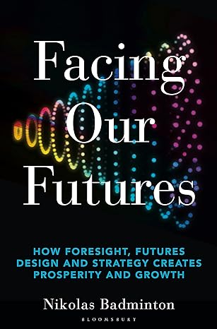Facing Our Futures: How Foresight, Futures Design and Strategy Creates Prosperity and Growth