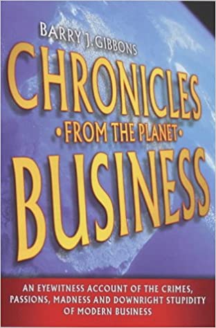 Chronicles From The Planet Business: An Eyewitness Account Of The Crimes, Passions, Madness And Downright Stupidity Of Modern Business