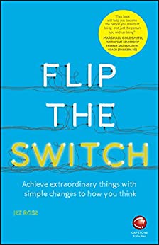 Flip The Switch: Achieve Extraordinary Things With Simple Changes To How You Think
