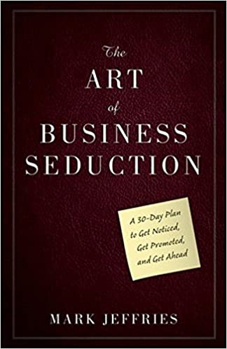 The Art of Business Seduction: A 30–Day Plan To Get Noticed, Get Promoted And Get Ahead