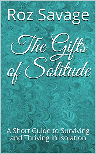 The Gifts Of Solitude: A Short Guide To Surviving And Thriving In Isolation 