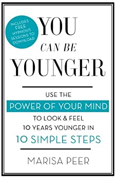 You Can Be Younger: Use The Power Of Your Mind To Look & Feel 10 Years Younger In 10 Simple Steps 
