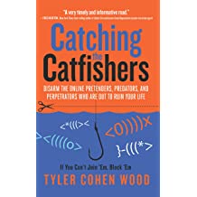 Catching the Catfishers: Disarm The Online Pretenders, Predators, And Perpetrators Who Are Out To Ruin Your Life 