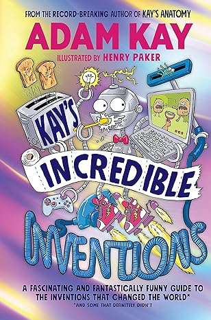Kay's Incredible Inventions: A Fascinating & Fantastically Funny Guide to Inventions That Changed the World (and Some That Definitely Didn't)
