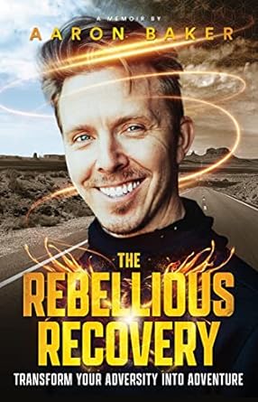 The Rebellious Recovery: Transform Your Adversity Into Adventure