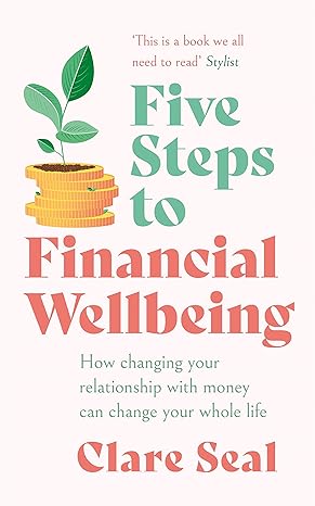 Five Steps to Financial Wellbeing: How Changing Your Relationship with Money Can Change Your Whole Life