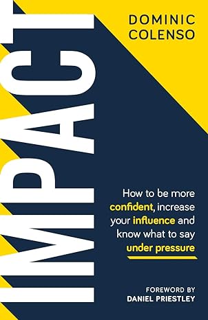 Impact: How to Be More Confident, Increase Your Influence & Know What to Say Under Pressure