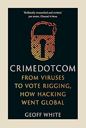 Crime Dot Com: From Viruses to Vote Rigging, How Hacking Went Global