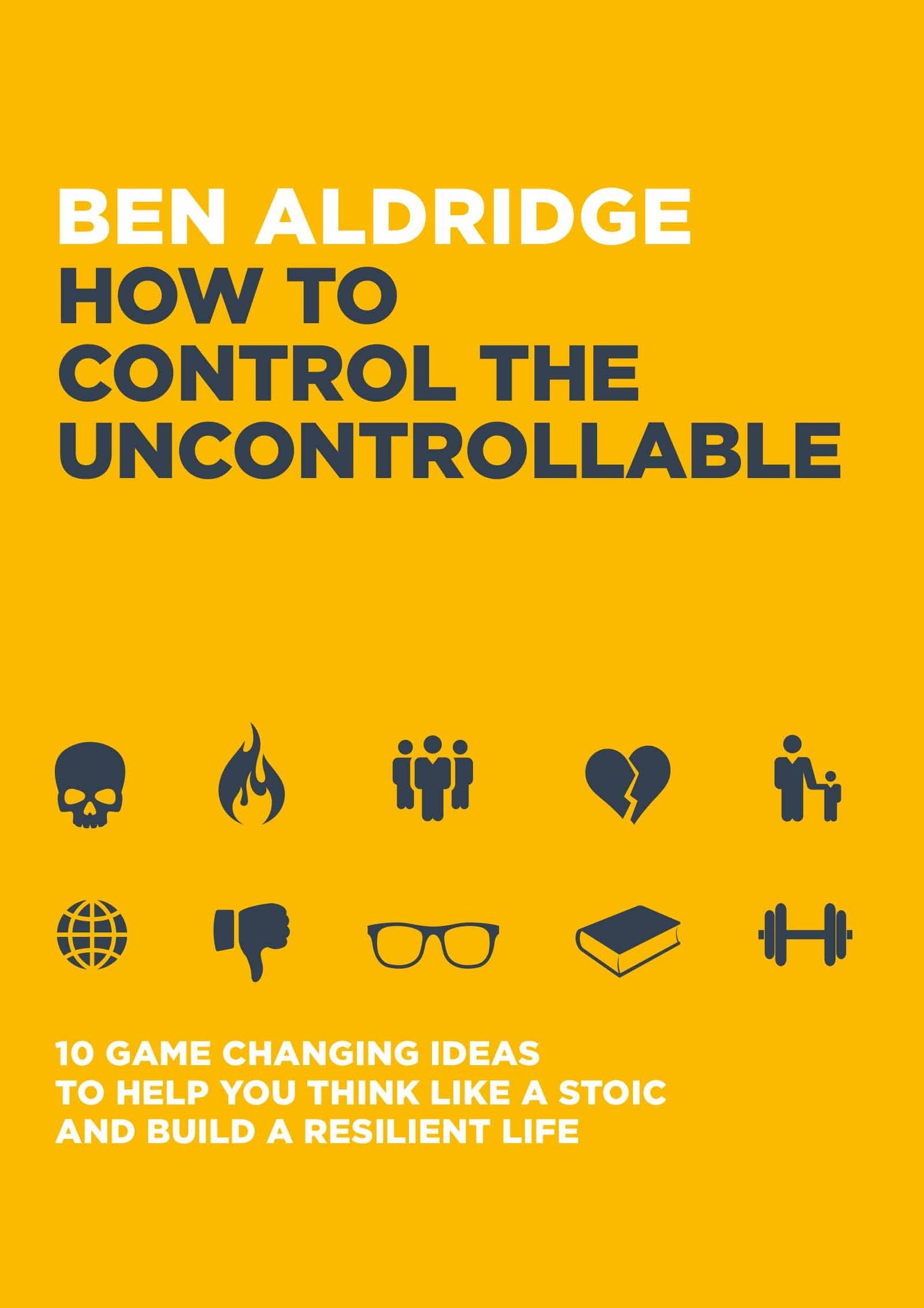How to Control the Uncontrollable: 10 Game Changing Ideas to Help You Think Like a Stoic & Build a Resilient Life