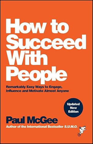 How to Succeed with People: Remarkably Easy Ways to Engage, Influence & Motivate Almost Anyone
