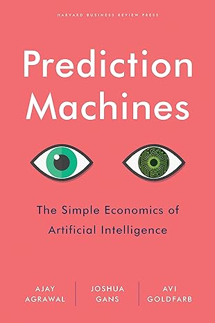 Prediction Machines: The Simple Economics of Artificial Intelligence