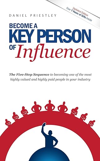 Become a Key Person of Influence: The 5 Step Sequence to Becoming One of the Most Highly Valued and Highly Paid People in Your Industry