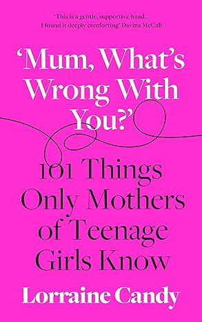 ‘Mum, What’s Wrong with You?’: 101 Things Only Mothers of Teenage Girls Know