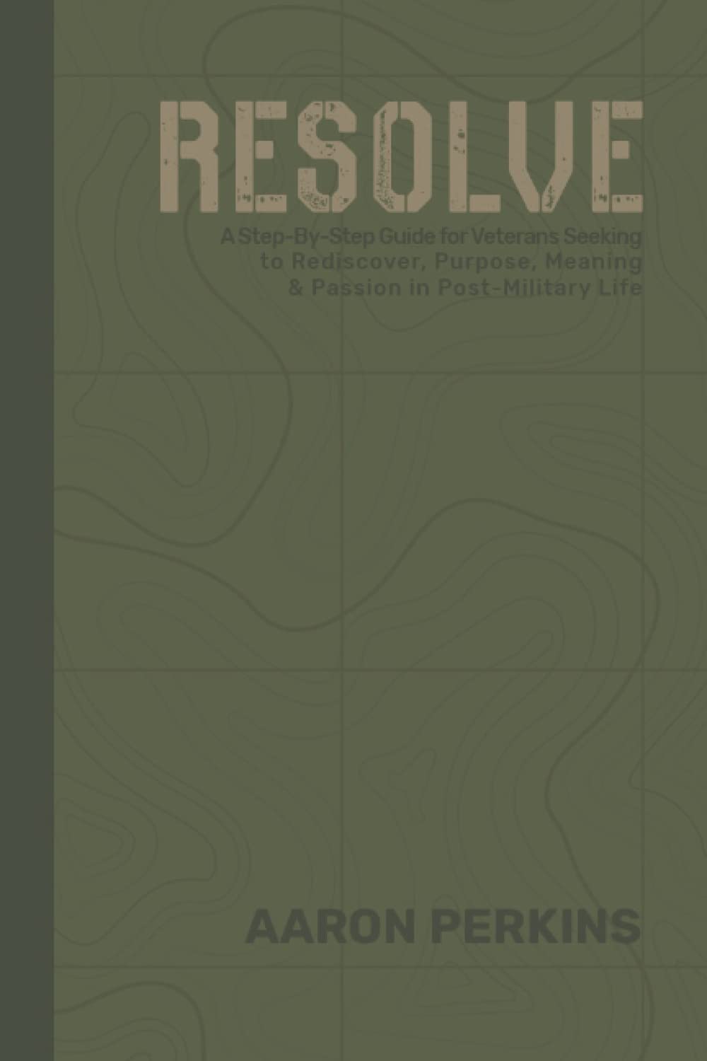 RESOLVE: A Step-By-Step Guide for Veterans Seeking to Rediscover Purpose, Meaning, and Passion in Post-Military Life