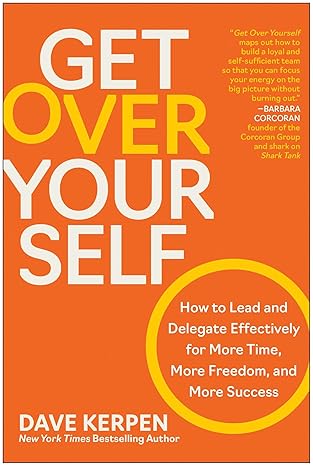 Get Over Yourself: How to Lead and Delegate Effectively for More Time, More Freedom, and More Success 