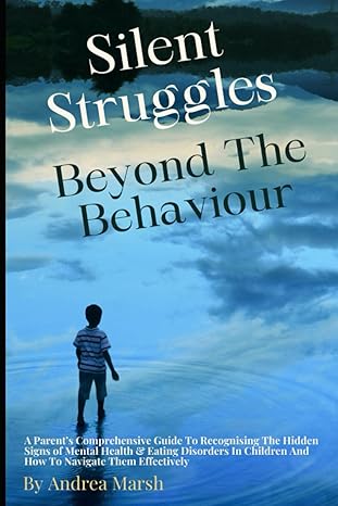 Silent Struggles - Beyond The Behaviour!: A Parent's Comprehensive Guide to Recognising the Hidden Signs of Mental Health and Eating Disorders in Children and How to Navigate Them Effectively.