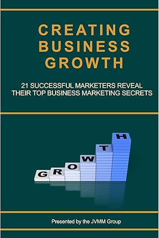 Creating Business Growth: 21 Successful Marketers Reveal Their Top Business Marketing Secrets.