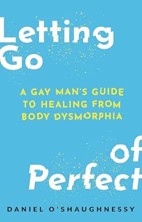 Letting Go of Perfect: A Gay Man’s Guide to Healing from Body Dysmorphia