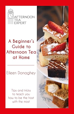 A Beginner's Guide to Afternoon Tea at Home: Tips and tricks to teach you how to be the host with the most